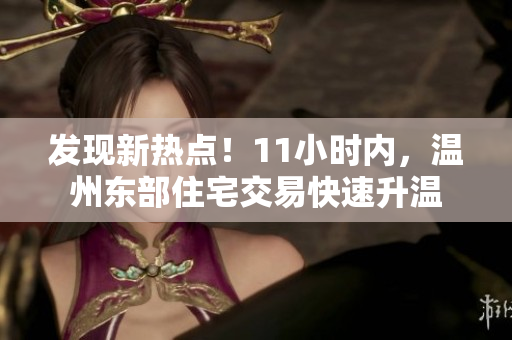 發(fā)現(xiàn)新熱點(diǎn)！11小時(shí)內(nèi)，溫州東部住宅交易快速升溫