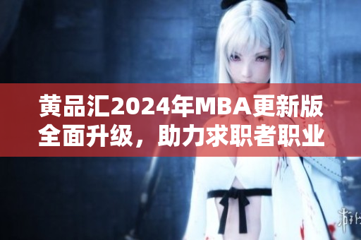 黃品匯2024年MBA更新版全面升級(jí)，助力求職者職業(yè)發(fā)展