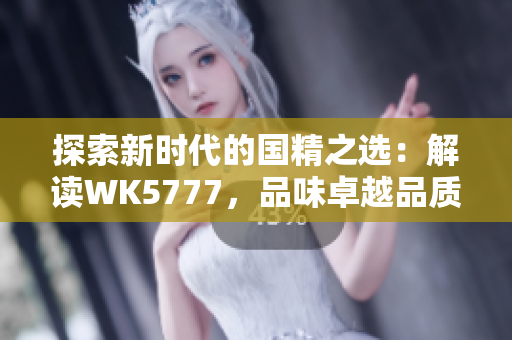 探索新時代的國精之選：解讀WK5777，品味卓越品質(zhì)