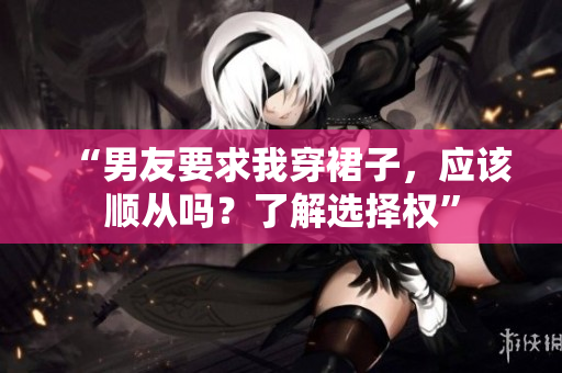 “男友要求我穿裙子，應(yīng)該順從嗎？了解選擇權(quán)”