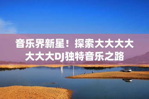 音樂界新星！探索大大大大大大大DJ獨特音樂之路