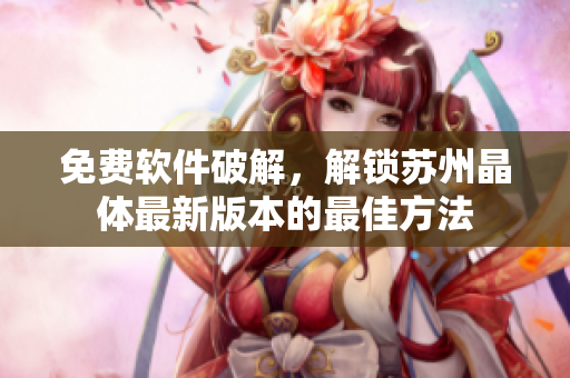 免費(fèi)軟件破解，解鎖蘇州晶體最新版本的最佳方法