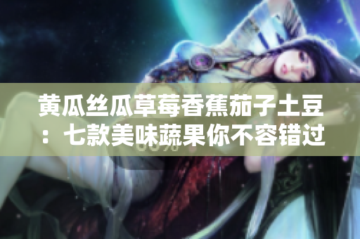 黃瓜絲瓜草莓香蕉茄子土豆：七款美味蔬果你不容錯過