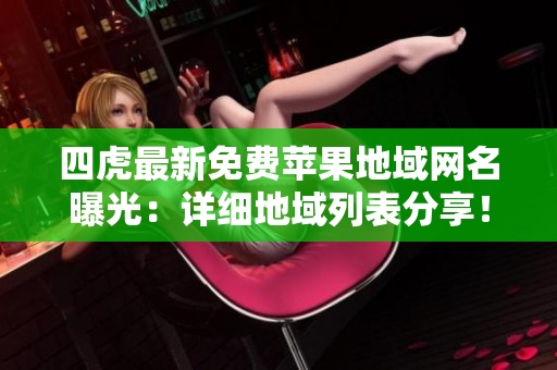 四虎最新免費(fèi)蘋果地域網(wǎng)名曝光：詳細(xì)地域列表分享！