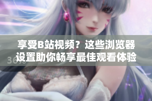 享受B站視頻？這些瀏覽器設(shè)置助你暢享最佳觀看體驗