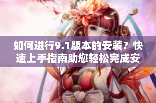 如何進(jìn)行9.1版本的安裝？快速上手指南助您輕松完成安裝步驟