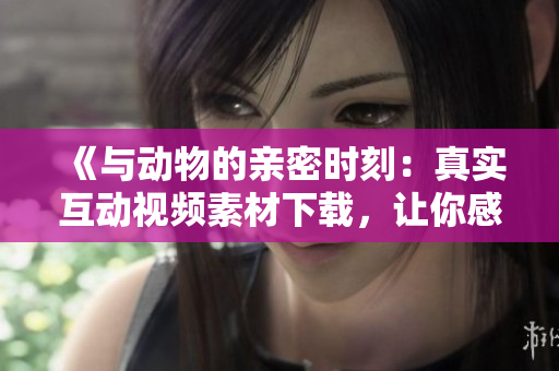 《與動物的親密時刻：真實(shí)互動視頻素材下載，讓你感受人與動物的溫馨交流》