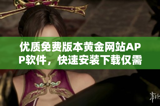 優(yōu)質(zhì)免費(fèi)版本黃金網(wǎng)站APP軟件，快速安裝下載僅需簡單步驟