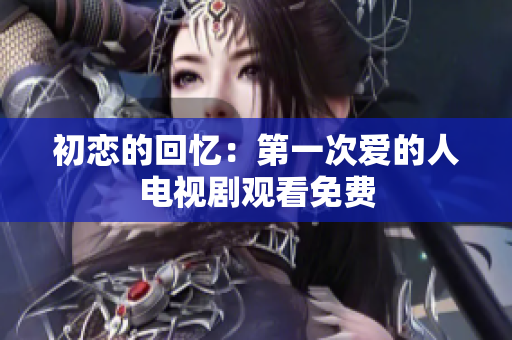 初戀的回憶：第一次愛的人電視劇觀看免費(fèi)