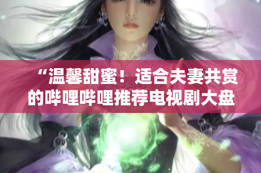 “溫馨甜蜜！適合夫妻共賞的嗶哩嗶哩推薦電視劇大盤點”