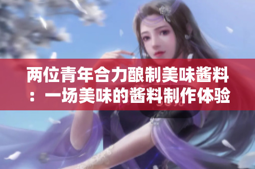 兩位青年合力釀制美味醬料：一場美味的醬料制作體驗(yàn)