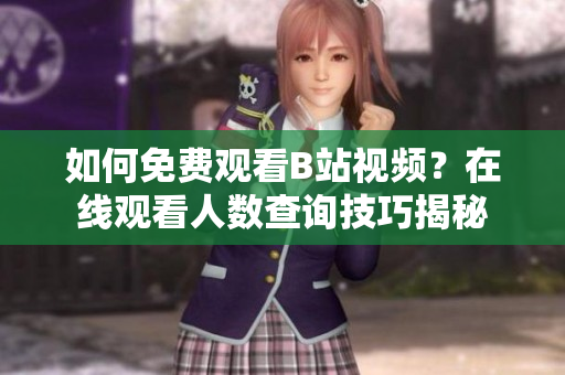如何免費(fèi)觀看B站視頻？在線觀看人數(shù)查詢技巧揭秘
