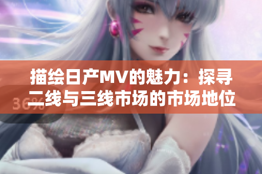描繪日產(chǎn)MV的魅力：探尋二線與三線市場(chǎng)的市場(chǎng)地位