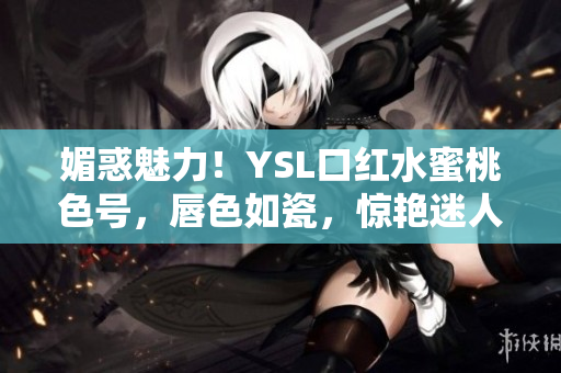 媚惑魅力！YSL口紅水蜜桃色號(hào)，唇色如瓷，驚艷迷人