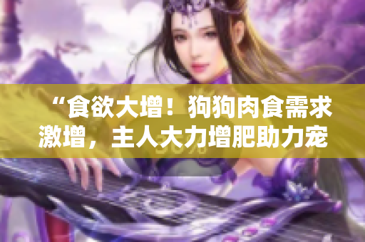 “食欲大增！狗狗肉食需求激增，主人大力增肥助力寵物健康成長(zhǎng)”
