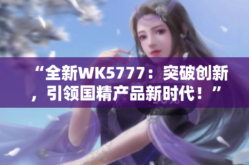 “全新WK5777：突破創(chuàng)新，引領(lǐng)國精產(chǎn)品新時代！”