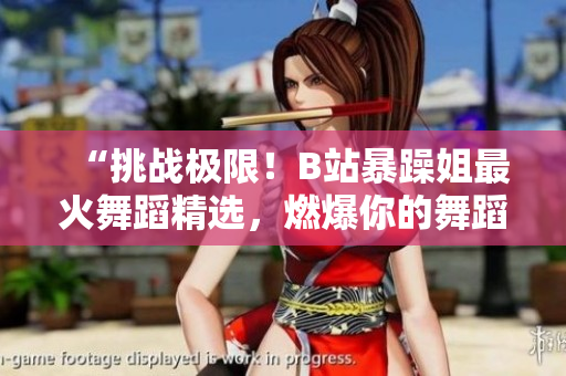 “挑戰(zhàn)極限！B站暴躁姐最火舞蹈精選，燃爆你的舞蹈激情！”
