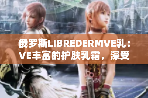俄羅斯LIBREDERMVE乳：VE豐富的護(hù)膚乳霜，深受歡迎。