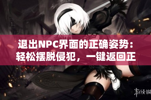 退出NPC界面的正確姿勢：輕松擺脫侵犯，一鍵返回正常狀態(tài)