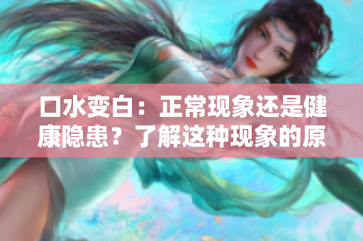 口水變白：正?，F(xiàn)象還是健康隱患？了解這種現(xiàn)象的原因和可能的影響