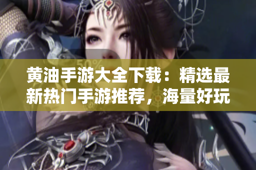 黃油手游大全下載：精選最新熱門手游推薦，海量好玩游戲盡在一手掌握!