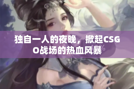 獨自一人的夜晚，掀起CSGO戰(zhàn)場的熱血風(fēng)暴