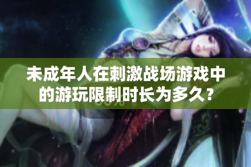 未成年人在刺激戰(zhàn)場游戲中的游玩限制時(shí)長為多久？