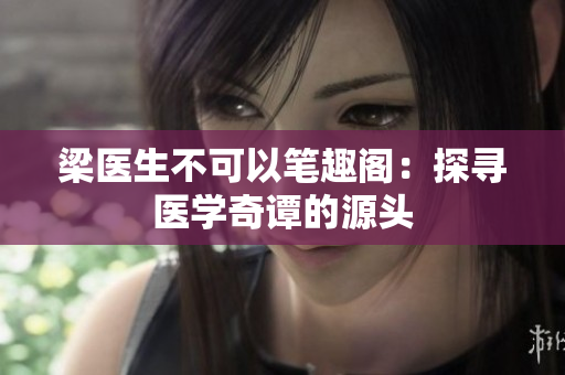 梁醫(yī)生不可以筆趣閣：探尋醫(yī)學奇譚的源頭
