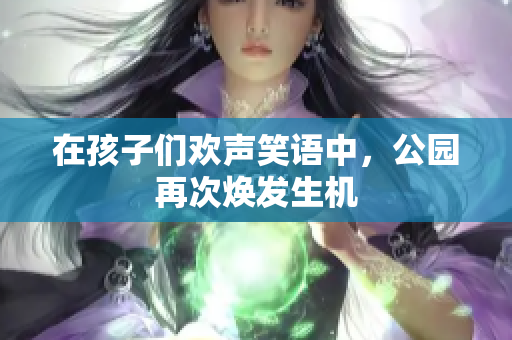 在孩子們歡聲笑語中，公園再次煥發(fā)生機(jī)