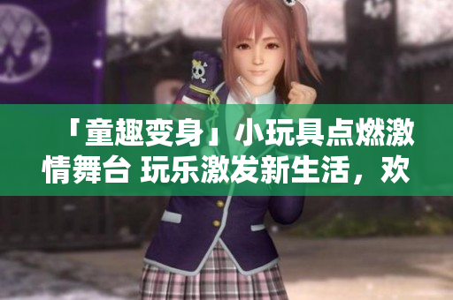「童趣變身」小玩具點(diǎn)燃激情舞臺(tái) 玩樂激發(fā)新生活，歡笑與創(chuàng)意共舞