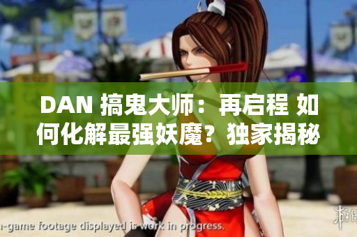 DAN 搞鬼大師：再啟程 如何化解最強妖魔？獨家揭秘！ 狗屎！
