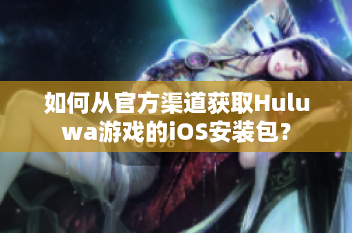 如何從官方渠道獲取Huluwa游戲的iOS安裝包？