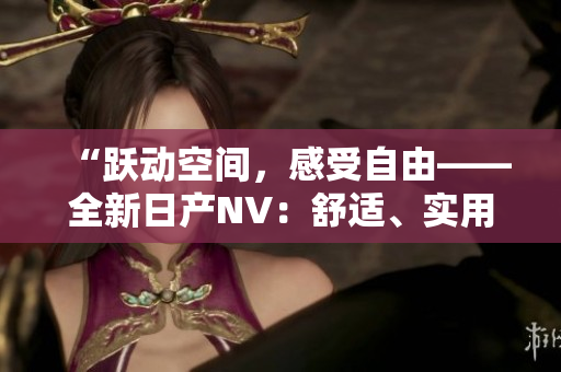 “躍動(dòng)空間，感受自由——全新日產(chǎn)NV：舒適、實(shí)用、動(dòng)感！”