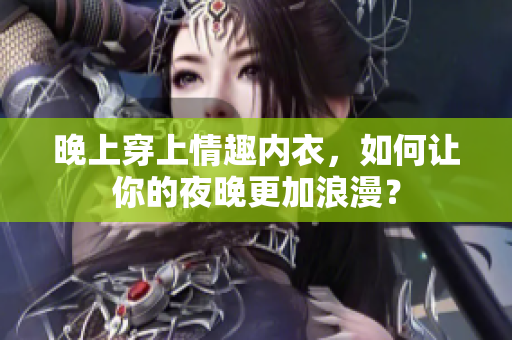 晚上穿上情趣內(nèi)衣，如何讓你的夜晚更加浪漫？