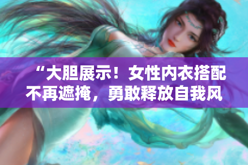 “大膽展示！女性內(nèi)衣搭配不再遮掩，勇敢釋放自我風(fēng)采！”