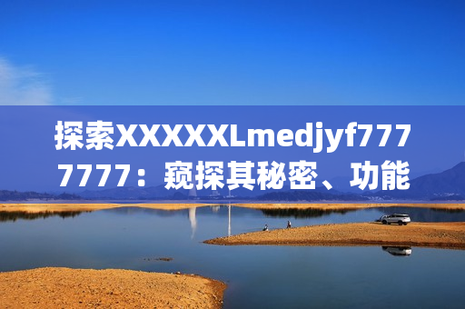 探索XXXXXLmedjyf7777777：窺探其秘密、功能與影響
