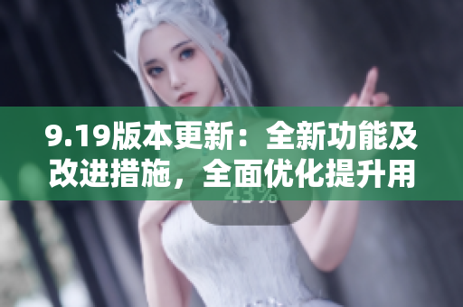 9.19版本更新：全新功能及改進措施，全面優(yōu)化提升用戶體驗