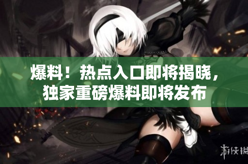 爆料！熱點(diǎn)入口即將揭曉，獨(dú)家重磅爆料即將發(fā)布
