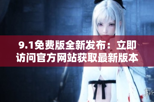 9.1免費版全新發(fā)布：立即訪問官方網(wǎng)站獲取最新版本！