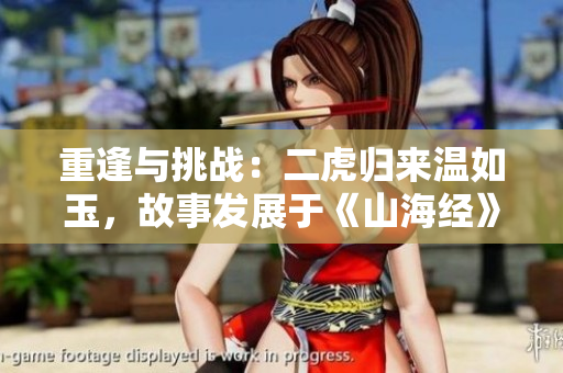 重逢與挑戰(zhàn)：二虎歸來(lái)溫如玉，故事發(fā)展于《山海經(jīng)》中哪一章？