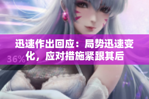 迅速作出回應(yīng)：局勢迅速變化，應(yīng)對措施緊跟其后