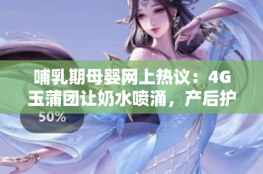 哺乳期母嬰網(wǎng)上熱議：4G玉蒲團(tuán)讓奶水噴涌，產(chǎn)后護(hù)理關(guān)注點(diǎn)引發(fā)討論