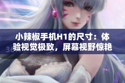小辣椒手機(jī)H1的尺寸：體驗(yàn)視覺(jué)極致，屏幕視野驚艷