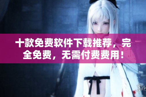 十款免費(fèi)軟件下載推薦，完全免費(fèi)，無需付費(fèi)費(fèi)用！