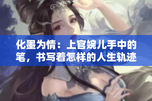 化墨為情：上官婉兒手中的筆，書寫著怎樣的人生軌跡？