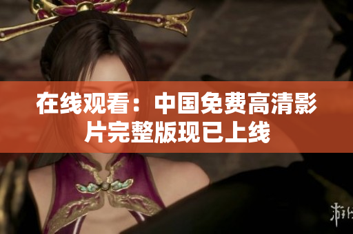 在線(xiàn)觀看：中國(guó)免費(fèi)高清影片完整版現(xiàn)已上線(xiàn)