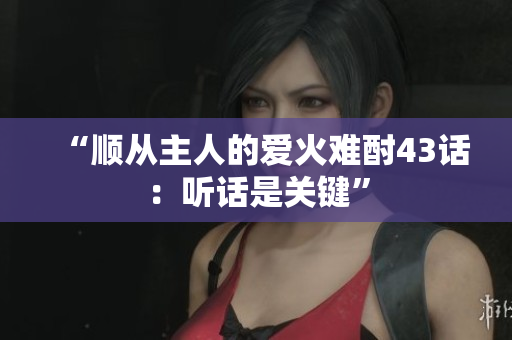 “順從主人的愛火難酎43話：聽話是關鍵”