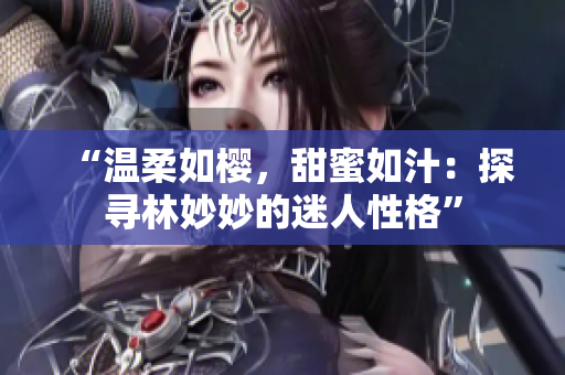 “溫柔如櫻，甜蜜如汁：探尋林妙妙的迷人性格”