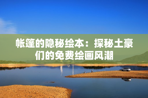 帳篷的隱秘繪本：探秘土豪們的免費(fèi)繪畫(huà)風(fēng)潮