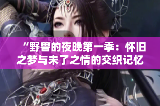“野獸的夜晚第一季：懷舊之夢(mèng)與未了之情的交織記憶”